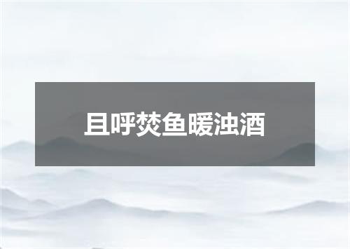 且呼焚鱼暖浊酒