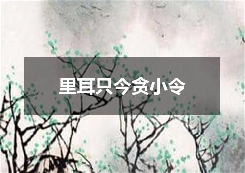里耳只今贪小令