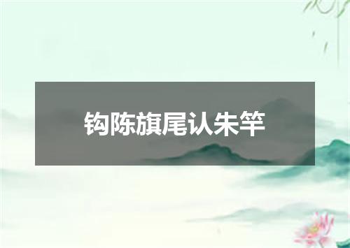 钩陈旗尾认朱竿