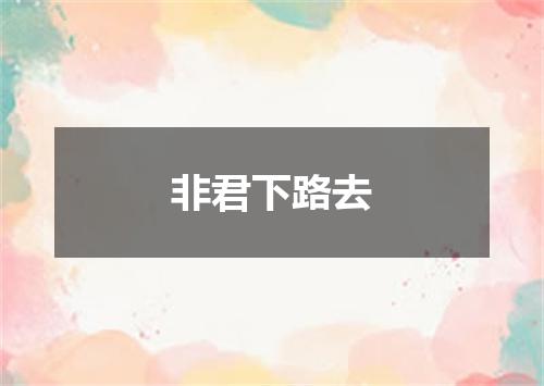 非君下路去