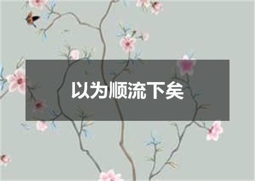 以为顺流下矣