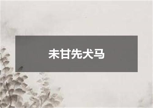 未甘先犬马