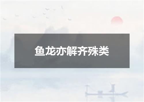 鱼龙亦解齐殊类