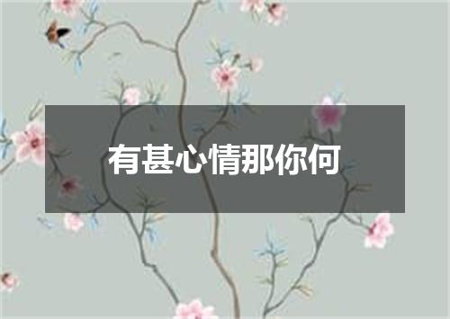有甚心情那你何