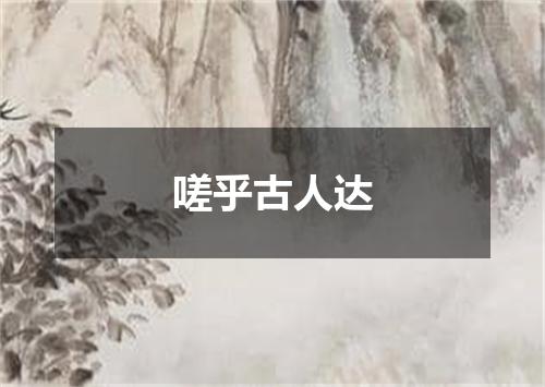 嗟乎古人达