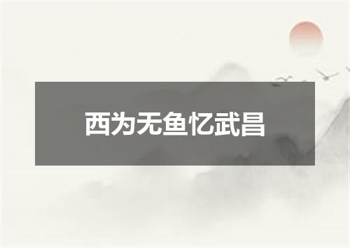 西为无鱼忆武昌
