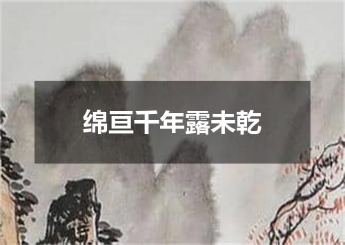 绵亘千年露未乾