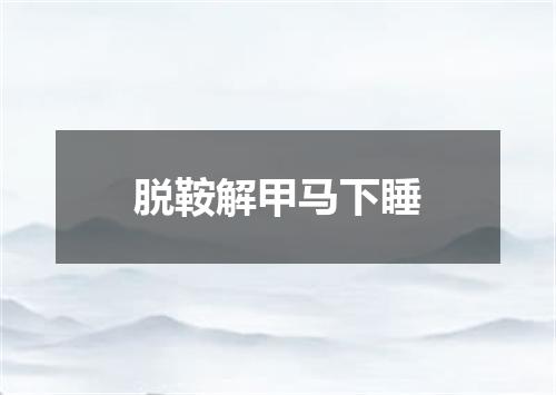 脱鞍解甲马下睡