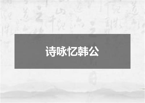诗咏忆韩公
