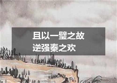 且以一璧之故逆强秦之欢