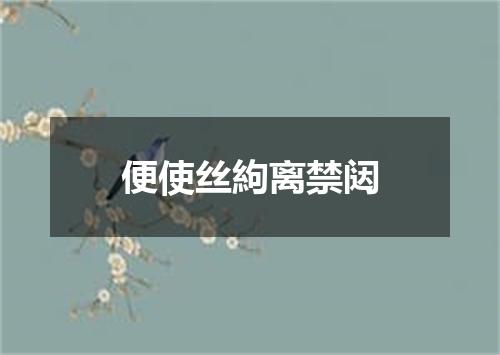便使丝絇离禁闼