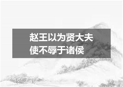 赵王以为贤大夫使不辱于诸侯