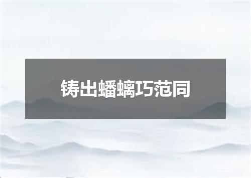 铸出蟠螭巧范同