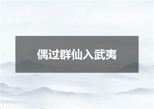 偶过群仙入武夷