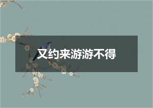 又约来游游不得