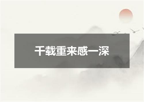 千载重来感一深