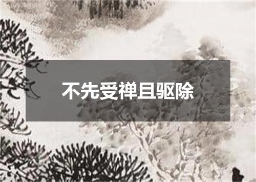 不先受禅且驱除