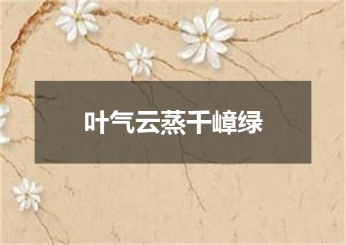 叶气云蒸千嶂绿