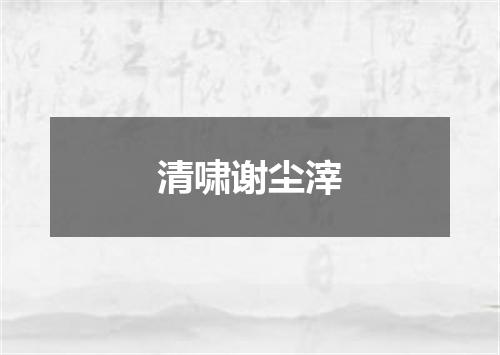 清啸谢尘滓