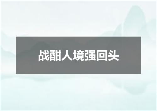 战酣人境强回头