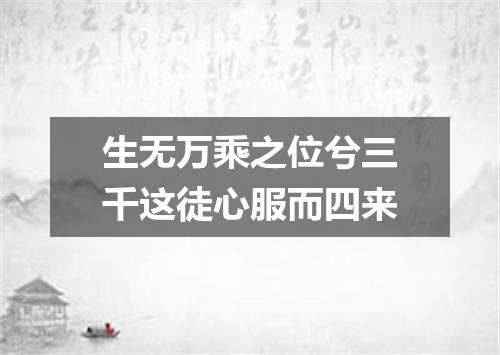 生无万乘之位兮三千这徒心服而四来