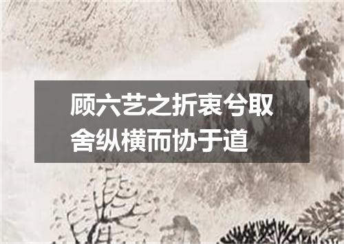 顾六艺之折衷兮取舍纵横而协于道