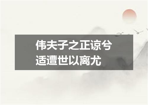 伟夫子之正谅兮适遭世以离尤