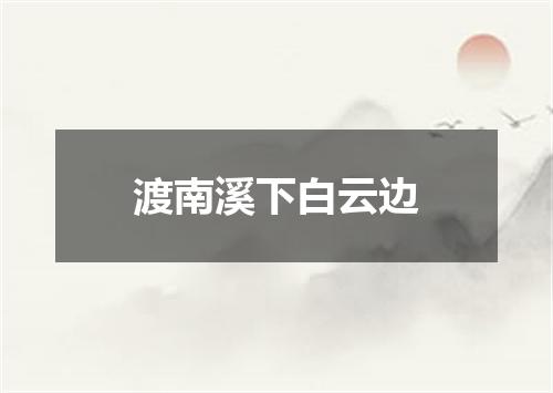 渡南溪下白云边