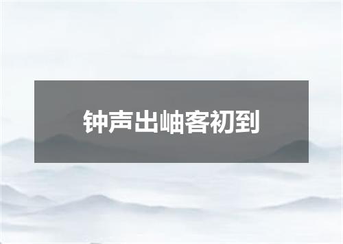 钟声出岫客初到