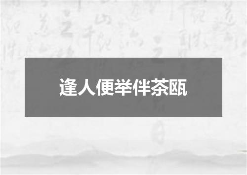 逢人便举伴茶瓯