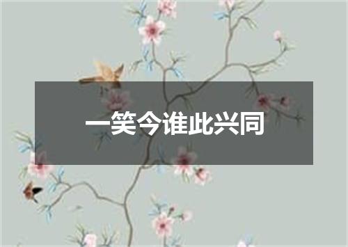 一笑今谁此兴同