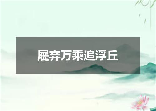 屣弃万乘追浮丘