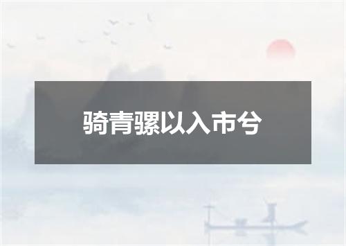 骑青骡以入市兮