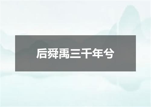 后舜禹三千年兮