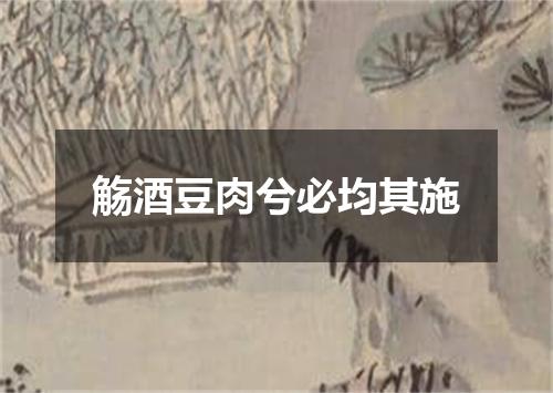 觞酒豆肉兮必均其施