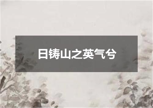 日铸山之英气兮