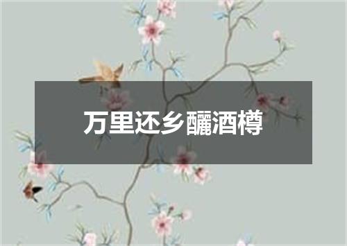 万里还乡釃酒樽