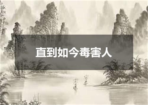 直到如今毒害人