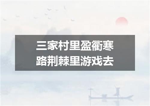 三家村里盈衢寒路荆棘里游戏去