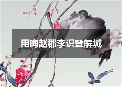 用晦赵郡李识登解城
