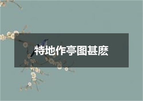 特地作亭图甚麽