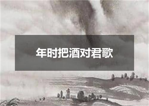 年时把酒对君歌