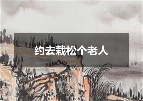 约去栽松个老人
