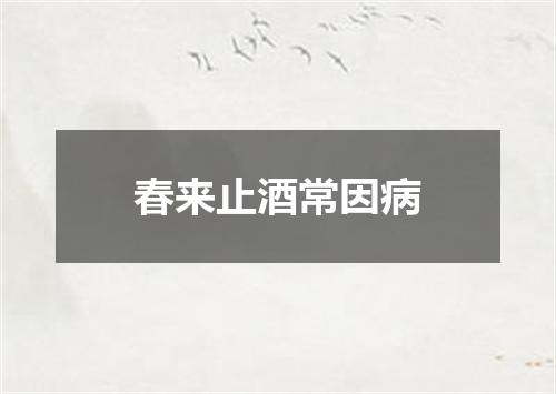 春来止酒常因病