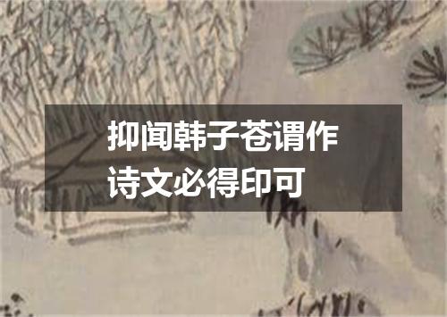 抑闻韩子苍谓作诗文必得印可