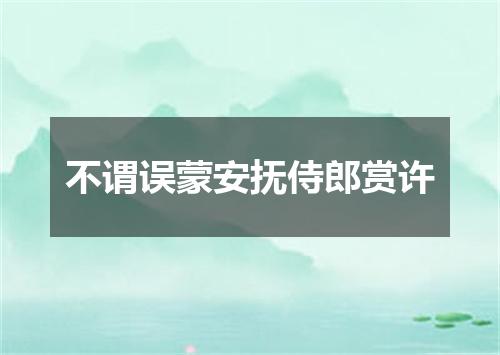 不谓误蒙安抚侍郎赏许