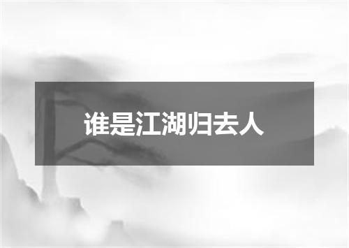 谁是江湖归去人