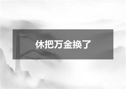 休把万金换了