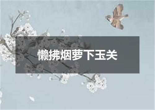 懒拂烟萝下玉关