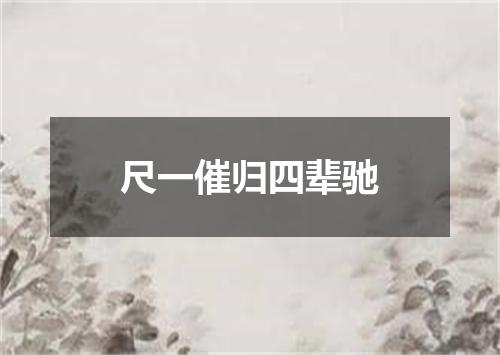尺一催归四辈驰
